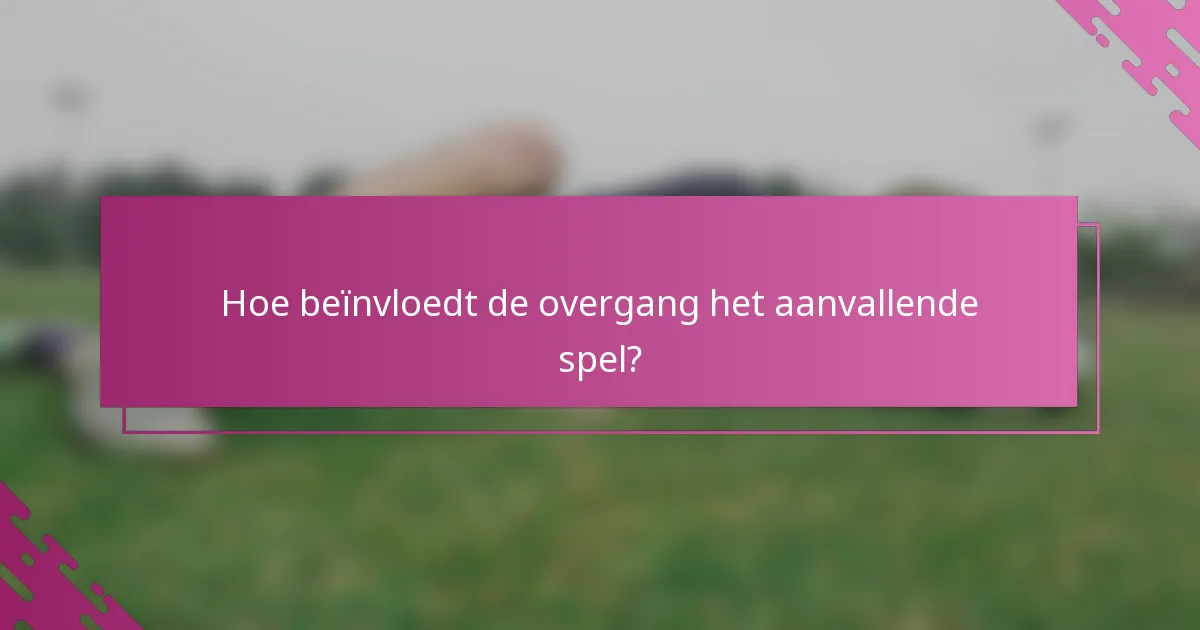 Hoe beïnvloedt de overgang het aanvallende spel?