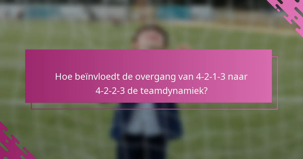Hoe beïnvloedt de overgang van 4-2-1-3 naar 4-2-2-3 de teamdynamiek?
