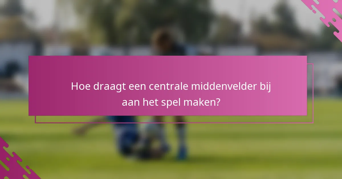 Hoe draagt een centrale middenvelder bij aan het spel maken?