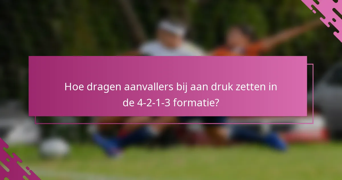 Hoe dragen aanvallers bij aan druk zetten in de 4-2-1-3 formatie?