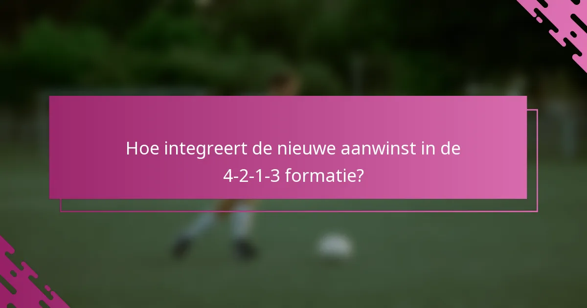 Hoe integreert de nieuwe aanwinst in de 4-2-1-3 formatie?