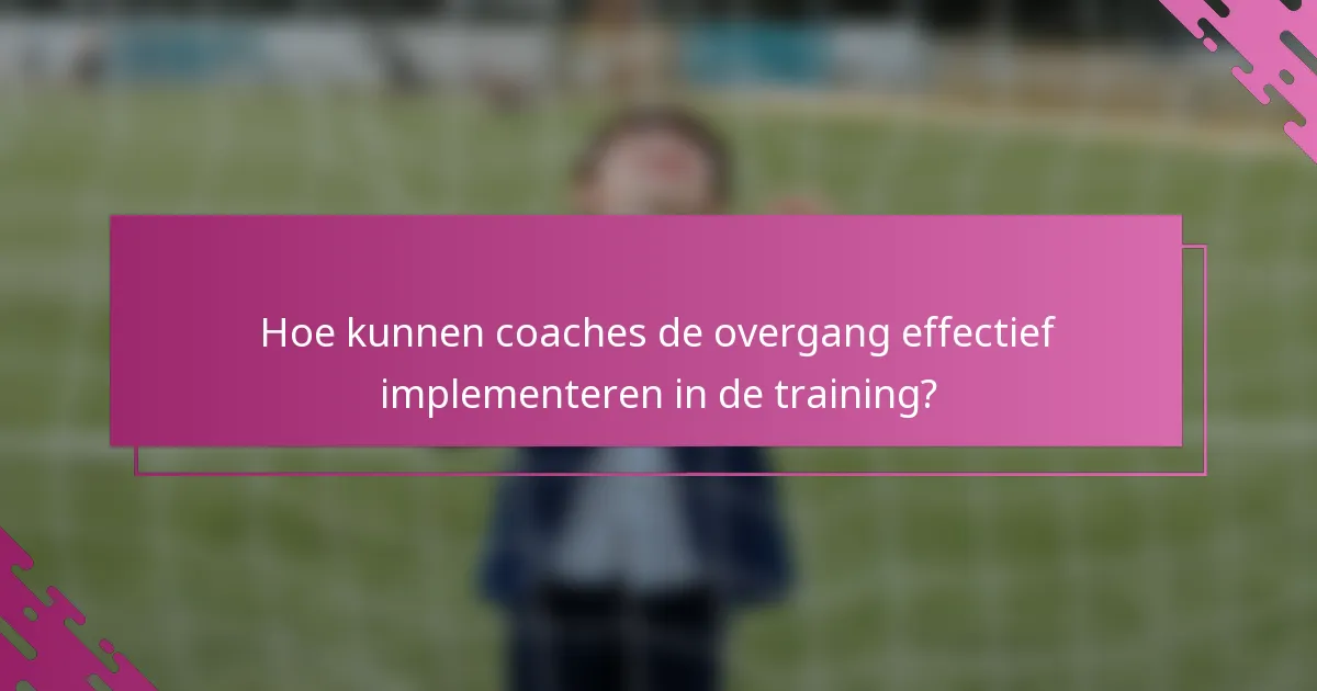 Hoe kunnen coaches de overgang effectief implementeren in de training?