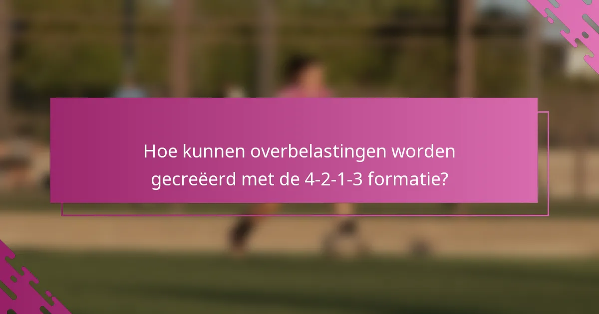 Hoe kunnen overbelastingen worden gecreëerd met de 4-2-1-3 formatie?