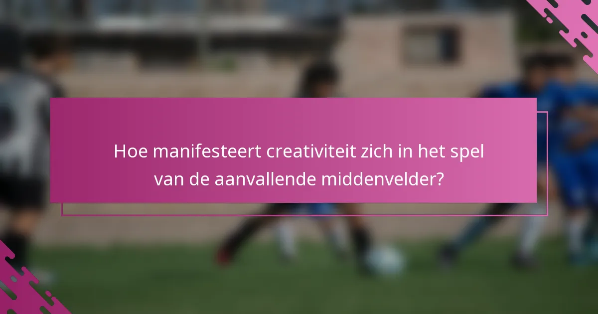 Hoe manifesteert creativiteit zich in het spel van de aanvallende middenvelder?