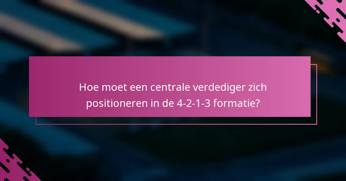 Hoe moet een centrale verdediger zich positioneren in de 4-2-1-3 formatie?
