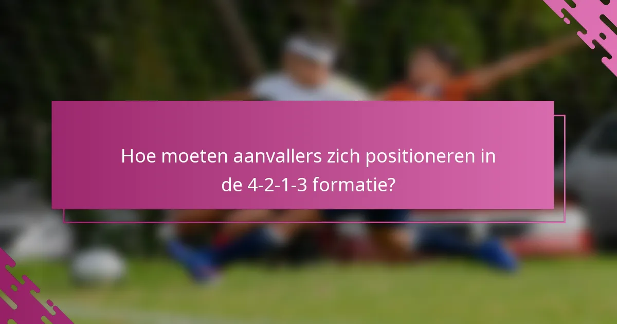 Hoe moeten aanvallers zich positioneren in de 4-2-1-3 formatie?