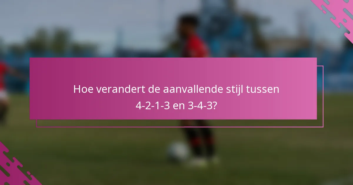 Hoe verandert de aanvallende stijl tussen 4-2-1-3 en 3-4-3?