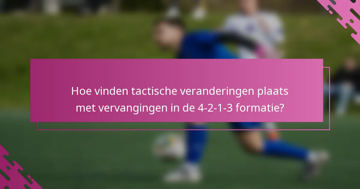 Hoe vinden tactische veranderingen plaats met vervangingen in de 4-2-1-3 formatie?