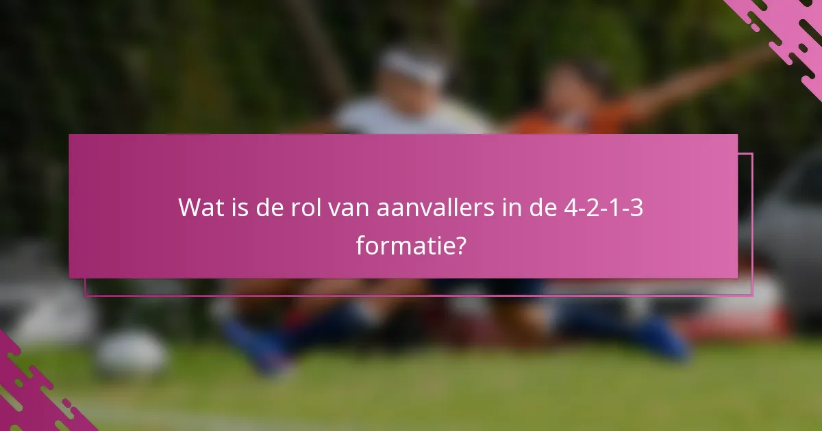 Wat is de rol van aanvallers in de 4-2-1-3 formatie?