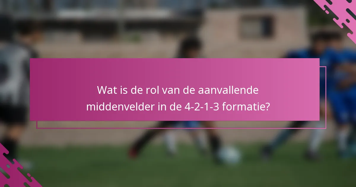 Wat is de rol van de aanvallende middenvelder in de 4-2-1-3 formatie?