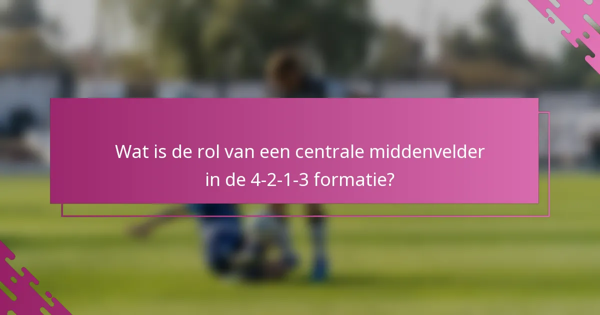 Wat is de rol van een centrale middenvelder in de 4-2-1-3 formatie?