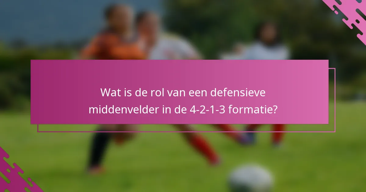 Wat is de rol van een defensieve middenvelder in de 4-2-1-3 formatie?