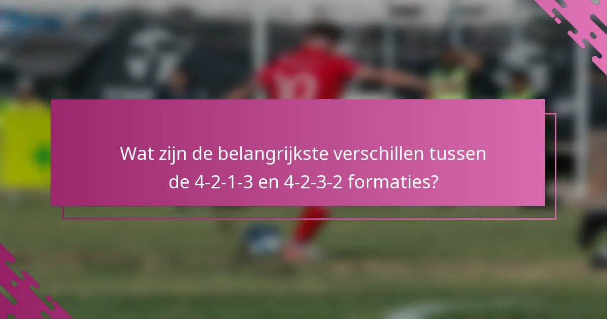 Wat zijn de belangrijkste verschillen tussen de 4-2-1-3 en 4-2-3-2 formaties?