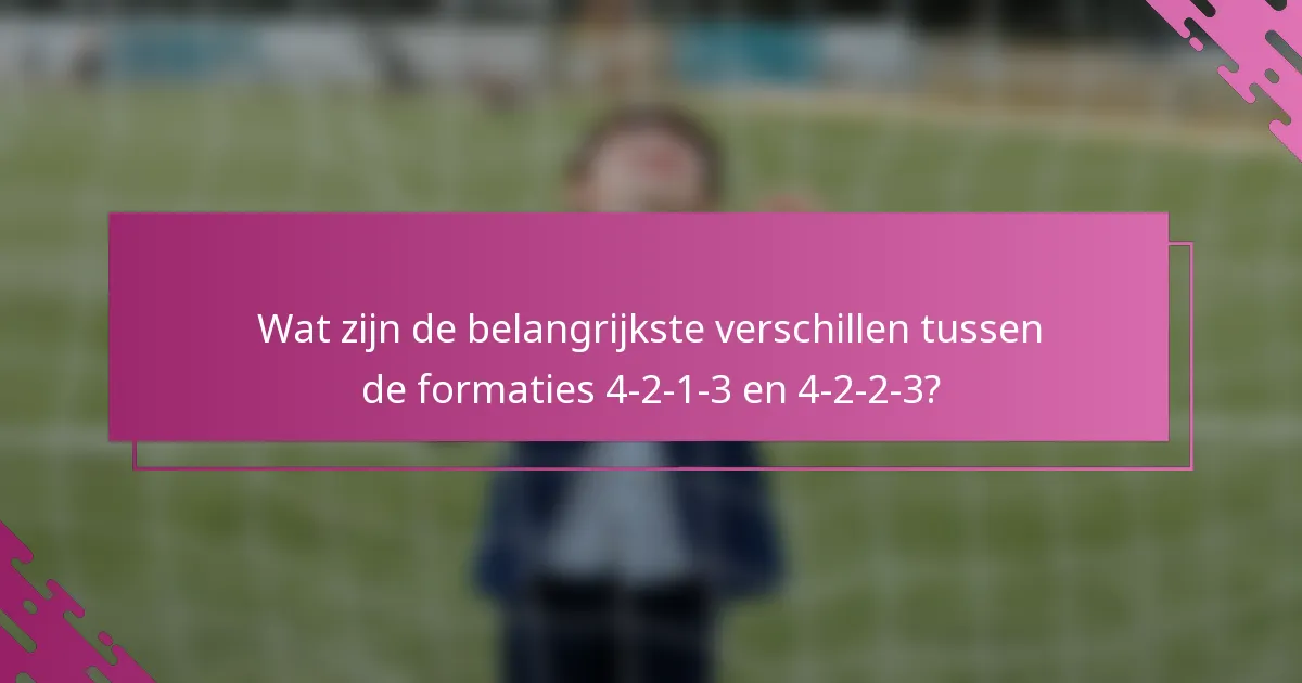 Wat zijn de belangrijkste verschillen tussen de formaties 4-2-1-3 en 4-2-2-3?