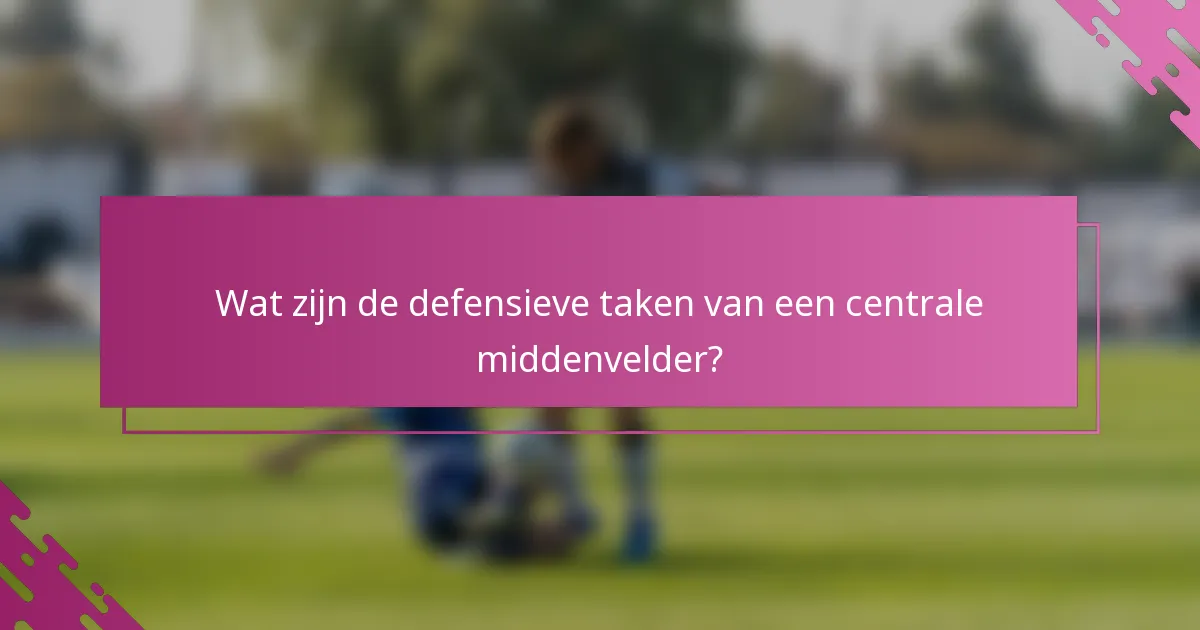 Wat zijn de defensieve taken van een centrale middenvelder?