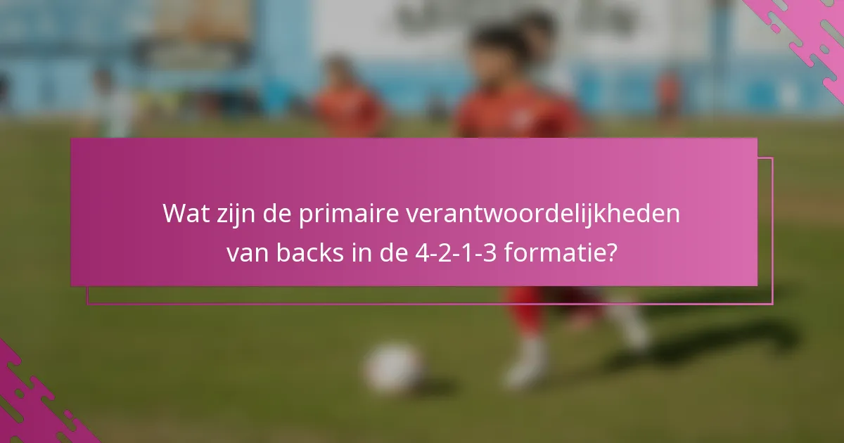 Wat zijn de primaire verantwoordelijkheden van backs in de 4-2-1-3 formatie?