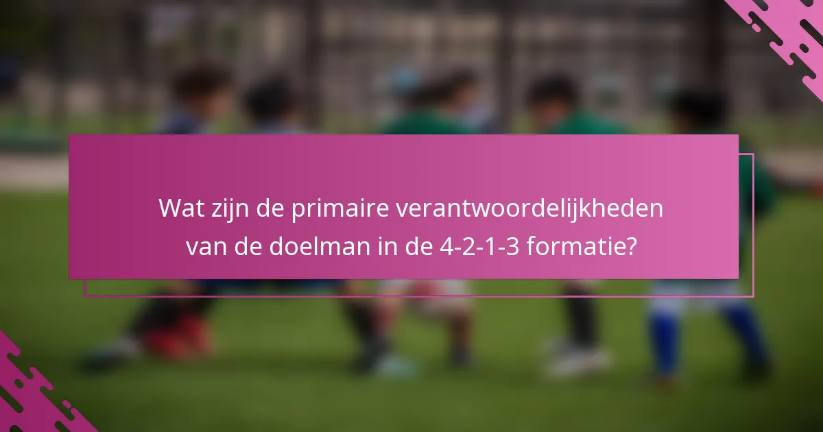 Wat zijn de primaire verantwoordelijkheden van de doelman in de 4-2-1-3 formatie?