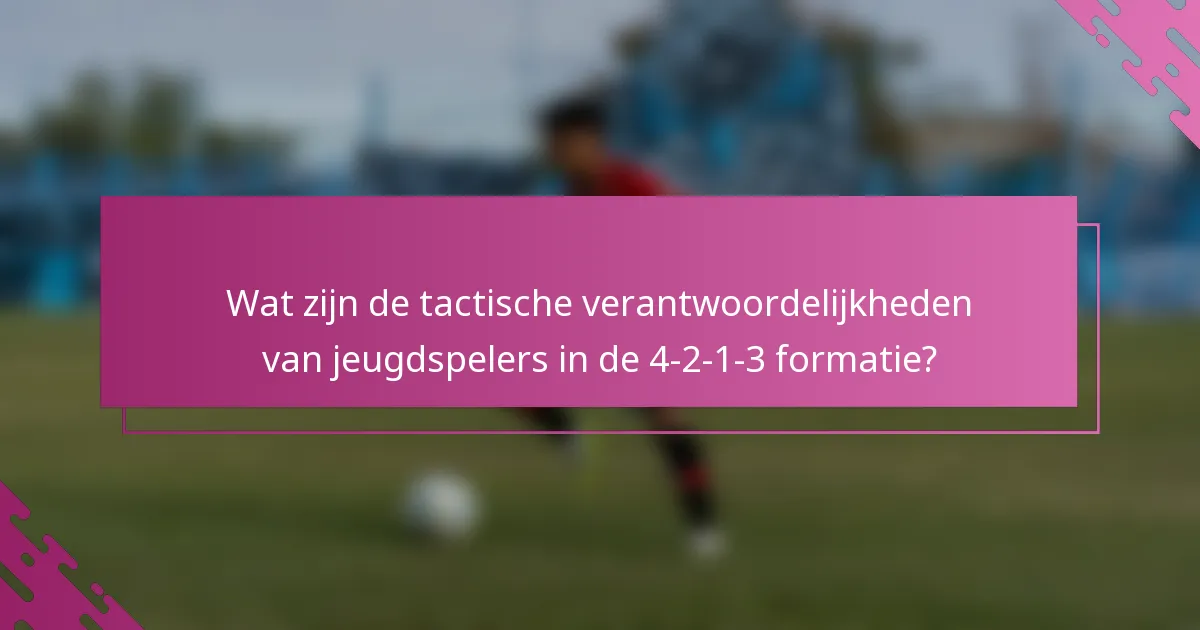 Wat zijn de tactische verantwoordelijkheden van jeugdspelers in de 4-2-1-3 formatie?