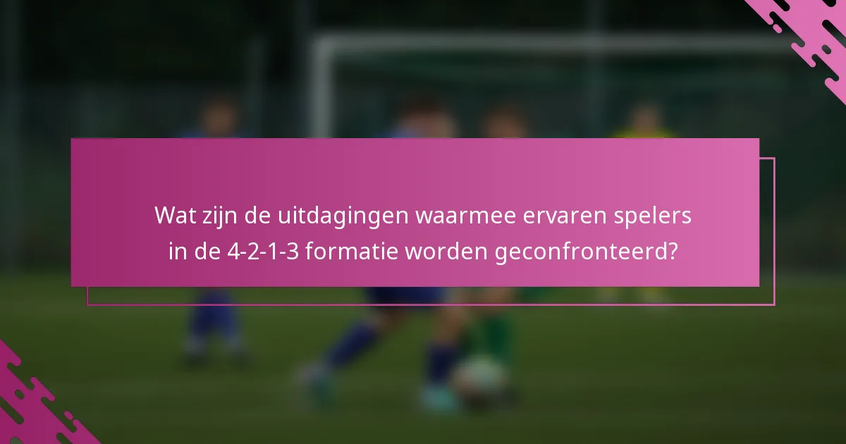 Wat zijn de uitdagingen waarmee ervaren spelers in de 4-2-1-3 formatie worden geconfronteerd?