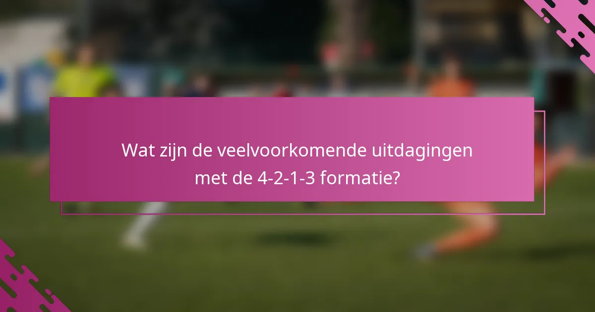 Wat zijn de veelvoorkomende uitdagingen met de 4-2-1-3 formatie?