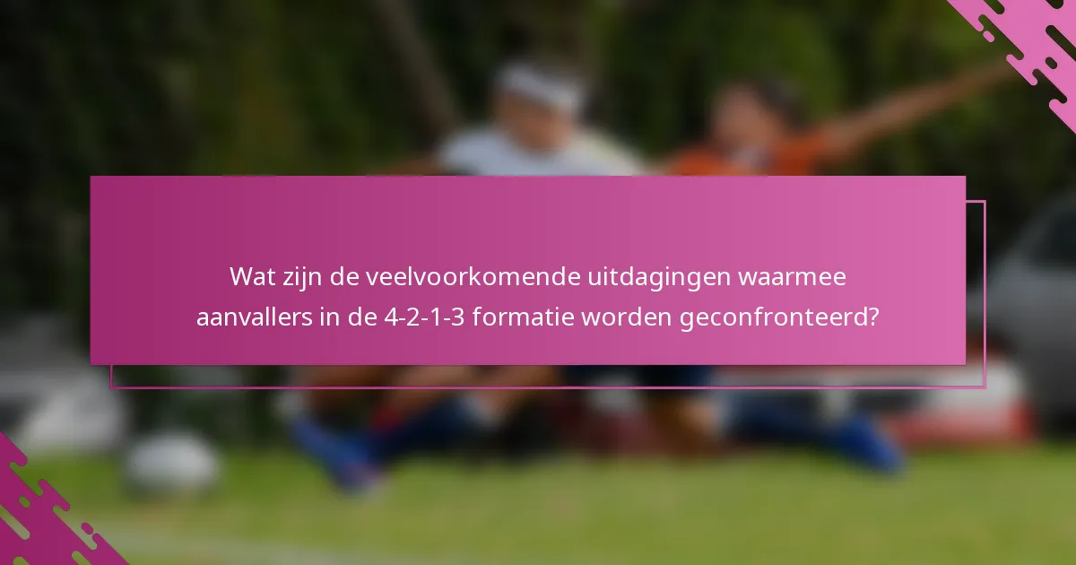 Wat zijn de veelvoorkomende uitdagingen waarmee aanvallers in de 4-2-1-3 formatie worden geconfronteerd?