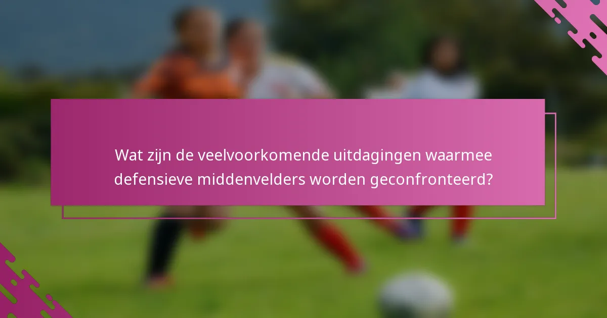 Wat zijn de veelvoorkomende uitdagingen waarmee defensieve middenvelders worden geconfronteerd?