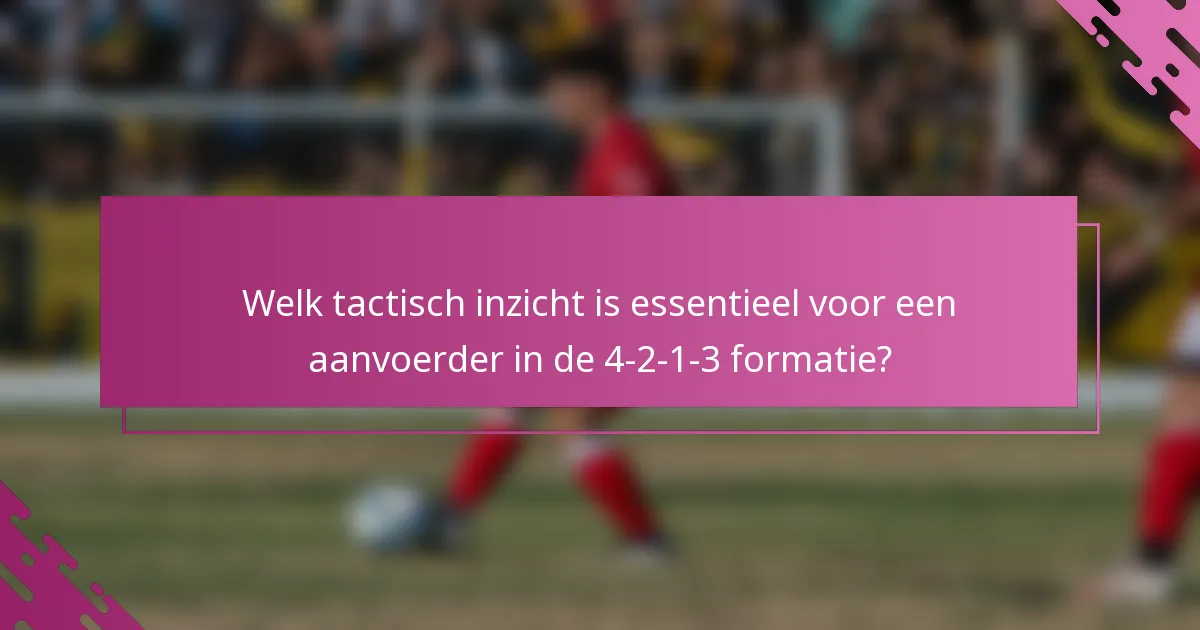 Welk tactisch inzicht is essentieel voor een aanvoerder in de 4-2-1-3 formatie?