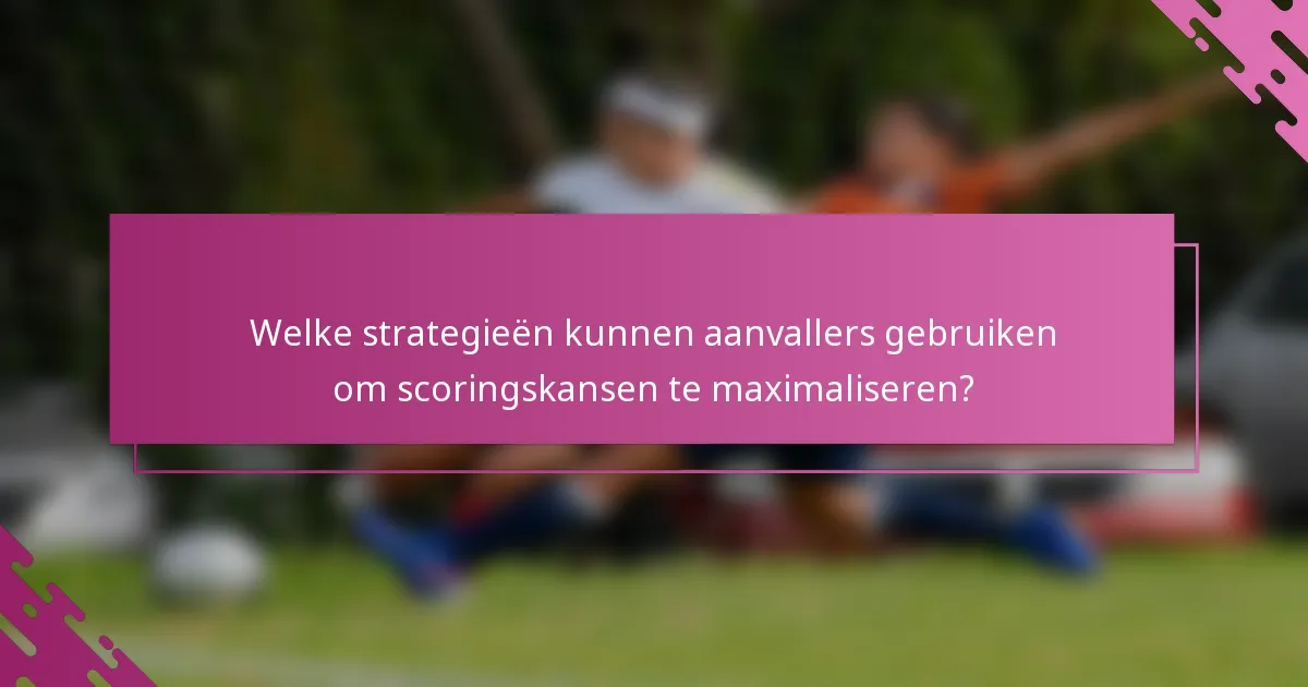 Welke strategieën kunnen aanvallers gebruiken om scoringskansen te maximaliseren?