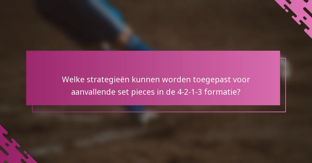 Welke strategieën kunnen worden toegepast voor aanvallende set pieces in de 4-2-1-3 formatie?
